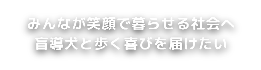 盲導犬と歩く喜びを届けたいみんなが笑顔で暮らせる社会へ